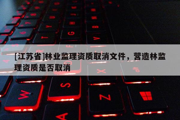 [江蘇省]林業監理資質取消文件，營造林監理資質是否取消