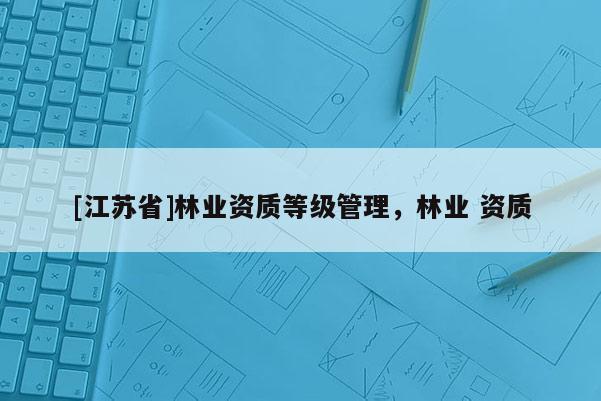 [江蘇省]林業(yè)資質(zhì)等級管理，林業(yè) 資質(zhì)