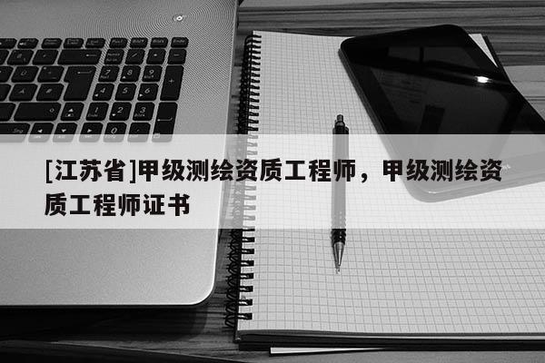 [江蘇省]甲級測繪資質工程師，甲級測繪資質工程師證書