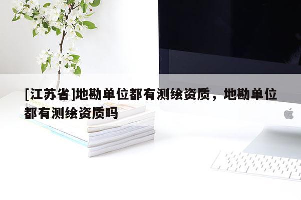 [江蘇省]地勘單位都有測繪資質，地勘單位都有測繪資質嗎