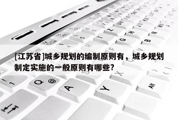 [江蘇省]城鄉規劃的編制原則有，城鄉規劃制定實施的一般原則有哪些?