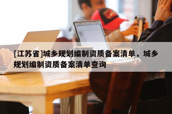 [江蘇省]城鄉規劃編制資質備案清單，城鄉規劃編制資質備案清單查詢