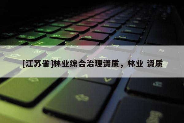 [江蘇省]林業綜合治理資質，林業 資質