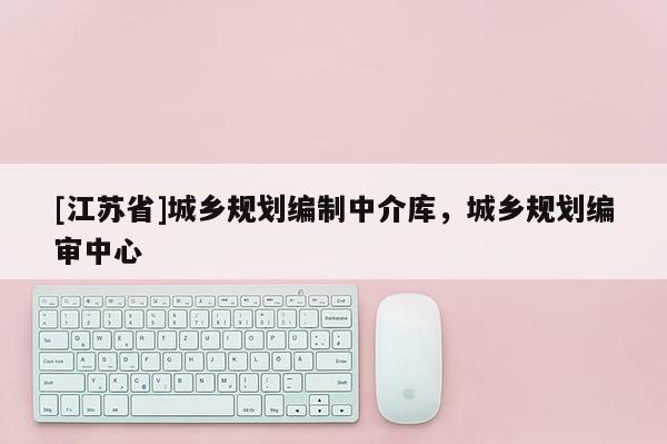 [江蘇省]城鄉規劃編制中介庫，城鄉規劃編審中心