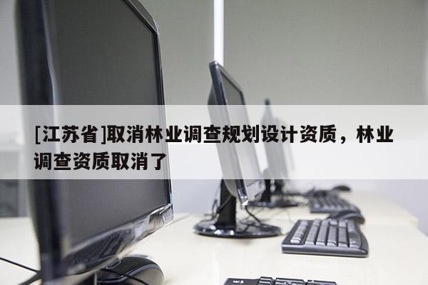 [江蘇省]取消林業調查規劃設計資質，林業調查資質取消了