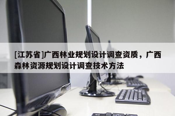 [江蘇省]廣西林業(yè)規(guī)劃設(shè)計(jì)調(diào)查資質(zhì)，廣西森林資源規(guī)劃設(shè)計(jì)調(diào)查技術(shù)方法