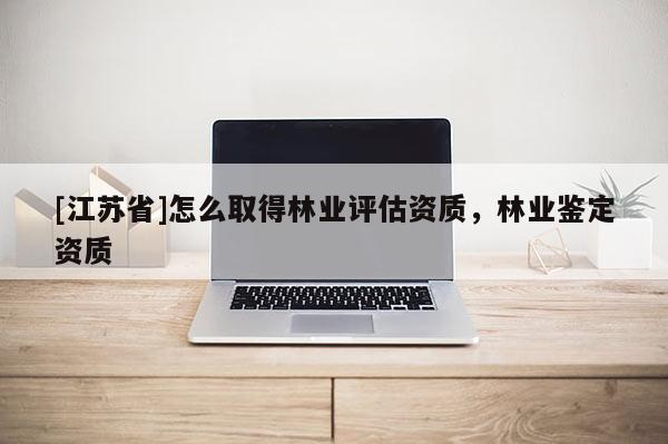 [江蘇省]怎么取得林業評估資質，林業鑒定資質