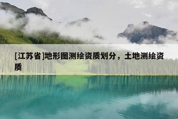 [江蘇省]地形圖測繪資質劃分，土地測繪資質
