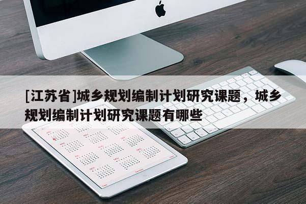 [江蘇省]城鄉規劃編制計劃研究課題，城鄉規劃編制計劃研究課題有哪些