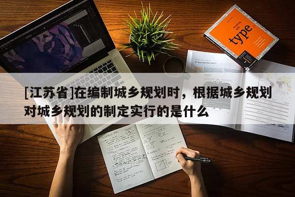 [江蘇省]在編制城鄉規劃時，根據城鄉規劃對城鄉規劃的制定實行的是什么