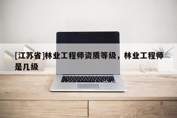 [江蘇省]林業(yè)工程師資質(zhì)等級，林業(yè)工程師是幾級