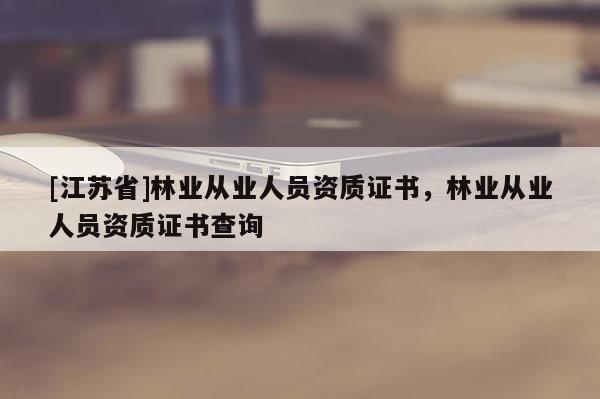 [江蘇省]林業從業人員資質證書，林業從業人員資質證書查詢