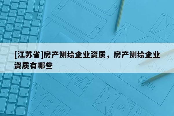 [江蘇省]房產測繪企業資質，房產測繪企業資質有哪些