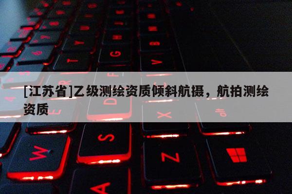 [江蘇省]乙級測繪資質傾斜航攝，航拍測繪資質
