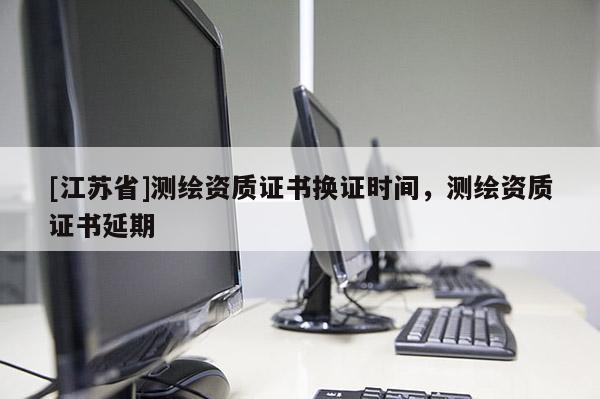 [江蘇省]測繪資質證書換證時間，測繪資質證書延期