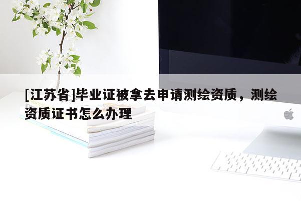 [江蘇省]畢業(yè)證被拿去申請(qǐng)測(cè)繪資質(zhì)，測(cè)繪資質(zhì)證書怎么辦理