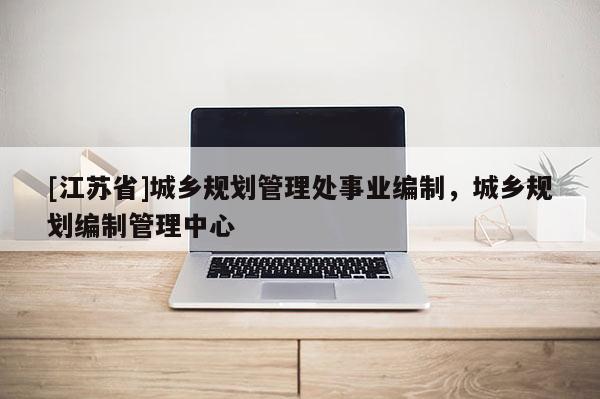 [江蘇省]城鄉規劃管理處事業編制，城鄉規劃編制管理中心