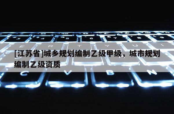 [江蘇省]城鄉(xiāng)規(guī)劃編制乙級(jí)甲級(jí)，城市規(guī)劃編制乙級(jí)資質(zhì)
