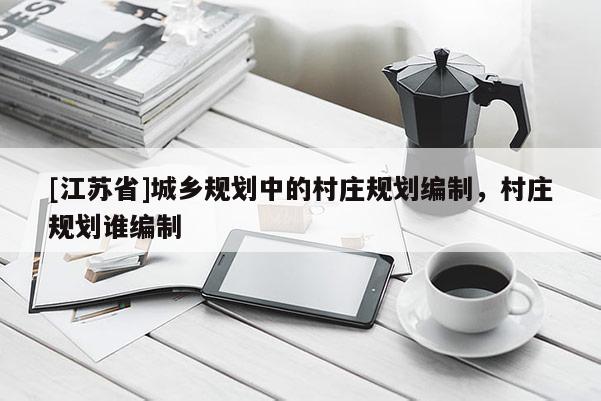 [江蘇省]城鄉規劃中的村莊規劃編制，村莊規劃誰編制