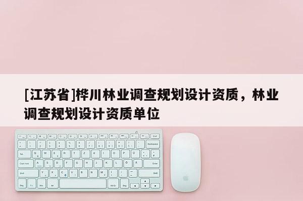 [江蘇省]樺川林業調查規劃設計資質，林業調查規劃設計資質單位