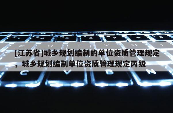 [江蘇省]城鄉規劃編制的單位資質管理規定，城鄉規劃編制單位資質管理規定丙級