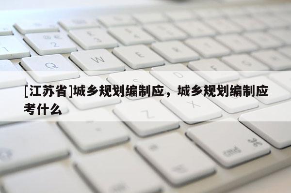 [江蘇省]城鄉規劃編制應，城鄉規劃編制應考什么