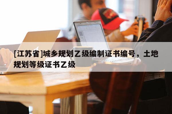 [江蘇省]城鄉規劃乙級編制證書編號，土地規劃等級證書乙級