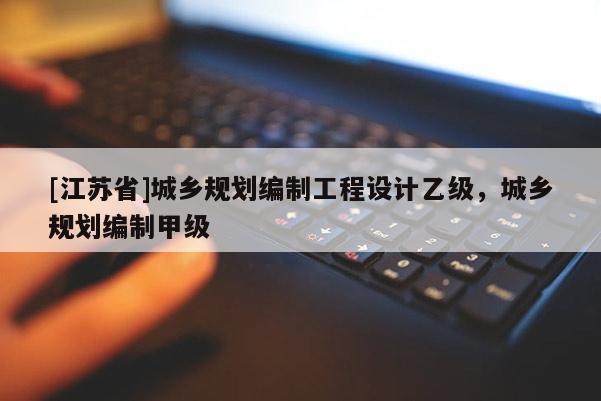 [江蘇省]城鄉規劃編制工程設計乙級，城鄉規劃編制甲級