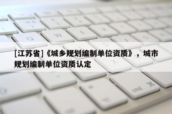 [江蘇省]《城鄉規劃編制單位資質》，城市規劃編制單位資質認定