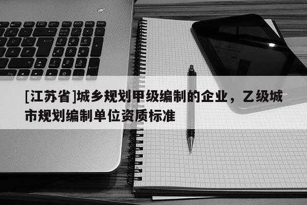 [江蘇省]城鄉(xiāng)規(guī)劃甲級編制的企業(yè)，乙級城市規(guī)劃編制單位資質(zhì)標(biāo)準