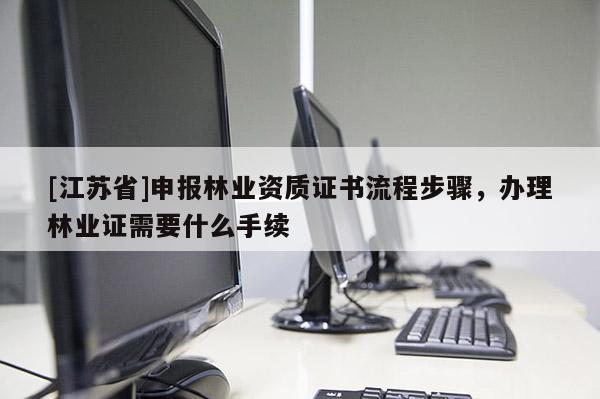 [江蘇省]申報林業資質證書流程步驟，辦理林業證需要什么手續