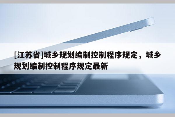 [江蘇省]城鄉規劃編制控制程序規定，城鄉規劃編制控制程序規定最新