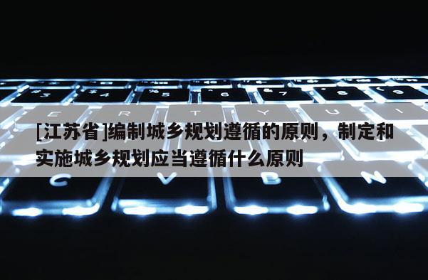 [江蘇省]編制城鄉規劃遵循的原則，制定和實施城鄉規劃應當遵循什么原則