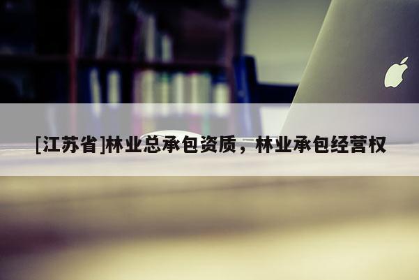 [江蘇省]林業(yè)總承包資質(zhì)，林業(yè)承包經(jīng)營權(quán)