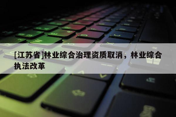 [江蘇省]林業(yè)綜合治理資質取消，林業(yè)綜合執(zhí)法改革
