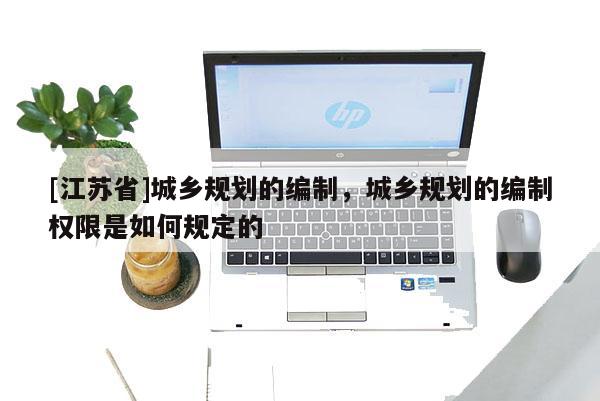 [江蘇省]城鄉規劃的編制，城鄉規劃的編制權限是如何規定的