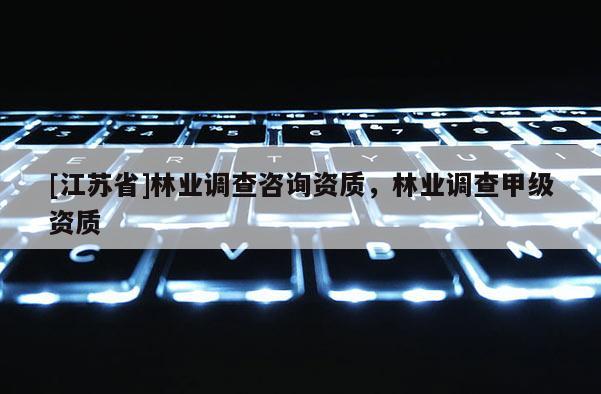 [江蘇省]林業(yè)調(diào)查咨詢資質(zhì)，林業(yè)調(diào)查甲級資質(zhì)