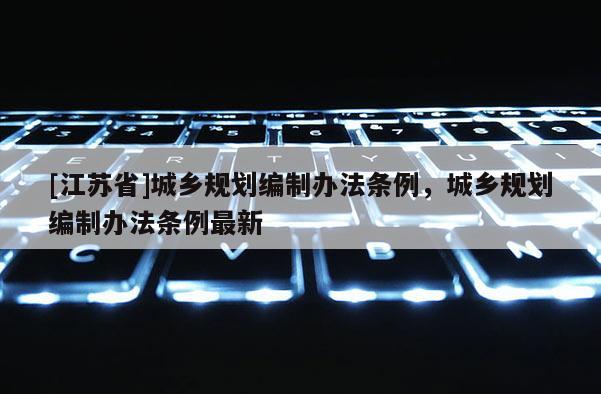 [江蘇省]城鄉規劃編制辦法條例，城鄉規劃編制辦法條例最新