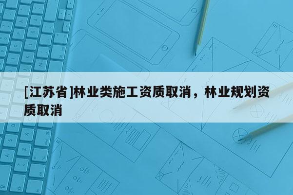 [江蘇省]林業類施工資質取消，林業規劃資質取消