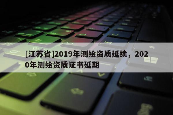 [江蘇省]2019年測繪資質延續，2020年測繪資質證書延期