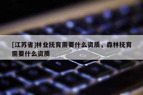 [江蘇省]林業撫育需要什么資質，森林撫育需要什么資質