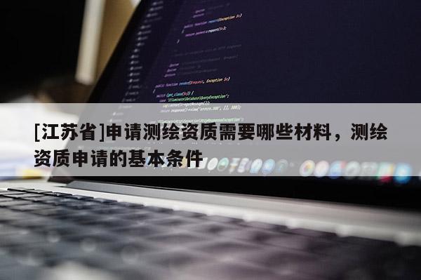[江蘇省]申請測繪資質需要哪些材料，測繪資質申請的基本條件