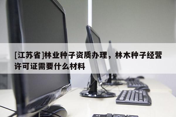 [江蘇省]林業(yè)種子資質(zhì)辦理，林木種子經(jīng)營許可證需要什么材料