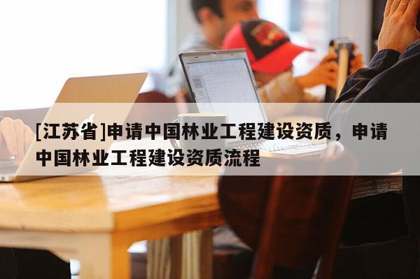 [江蘇省]申請中國林業(yè)工程建設(shè)資質(zhì)，申請中國林業(yè)工程建設(shè)資質(zhì)流程