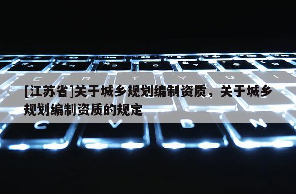 [江蘇省]關于城鄉規劃編制資質，關于城鄉規劃編制資質的規定