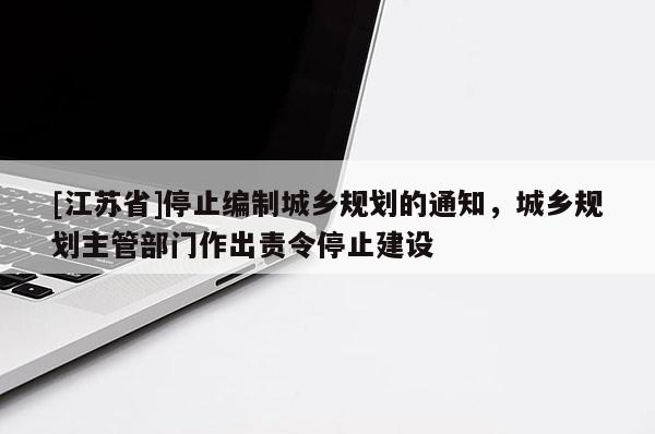 [江蘇省]停止編制城鄉(xiāng)規(guī)劃的通知，城鄉(xiāng)規(guī)劃主管部門作出責(zé)令停止建設(shè)