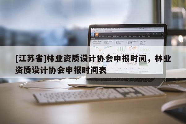 [江蘇省]林業(yè)資質(zhì)設(shè)計(jì)協(xié)會申報(bào)時(shí)間，林業(yè)資質(zhì)設(shè)計(jì)協(xié)會申報(bào)時(shí)間表
