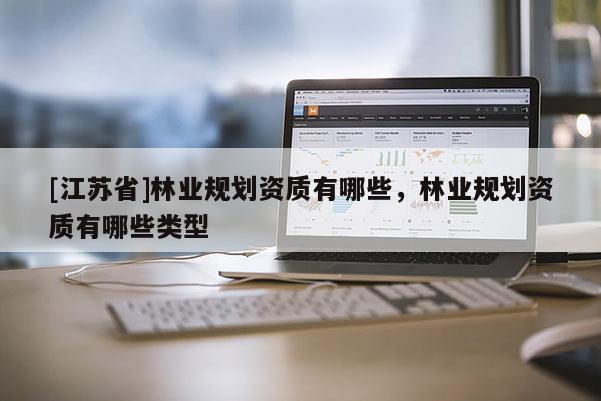 [江蘇省]林業(yè)規(guī)劃資質(zhì)有哪些，林業(yè)規(guī)劃資質(zhì)有哪些類型