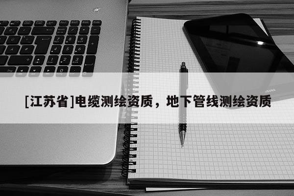 [江蘇省]電纜測繪資質(zhì)，地下管線測繪資質(zhì)
