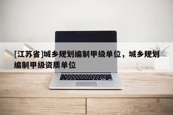 [江蘇省]城鄉規劃編制甲級單位，城鄉規劃編制甲級資質單位